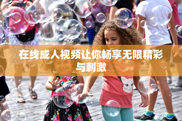 在线成人视频让你畅享无限精彩与刺激