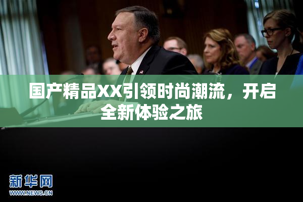 国产精品XX引领时尚潮流，开启全新体验之旅