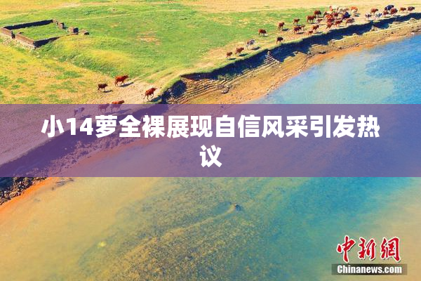 小14萝全裸展现自信风采引发热议