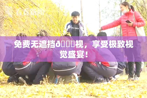 免费无遮挡🔞视，享受极致视觉盛宴！