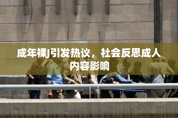 成年裸J引发热议，社会反思成人内容影响