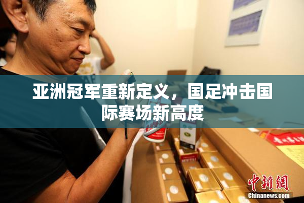亚洲冠军重新定义，国足冲击国际赛场新高度