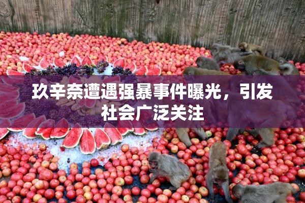 玖辛奈遭遇强暴事件曝光，引发社会广泛关注