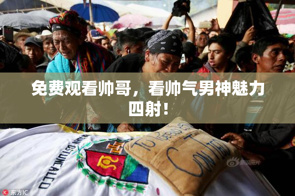 免费观看帅哥，看帅气男神魅力四射！