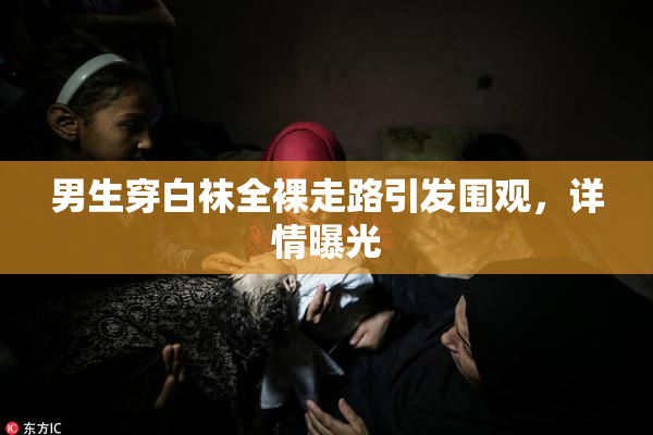 男生穿白袜全裸走路引发围观，详情曝光
