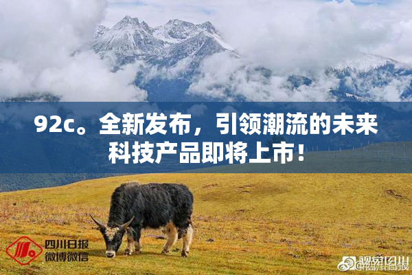 92c。全新发布，引领潮流的未来科技产品即将上市！