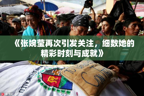 《张婉莹再次引发关注，细数她的精彩时刻与成就》