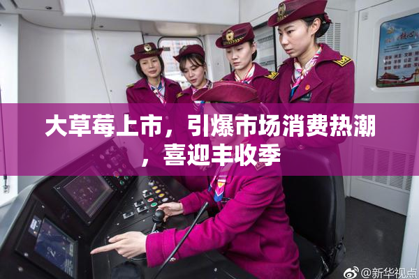 大草莓上市，引爆市场消费热潮，喜迎丰收季
