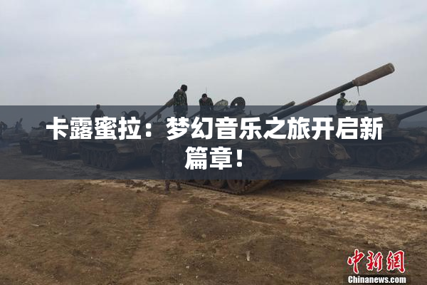 卡露蜜拉：梦幻音乐之旅开启新篇章！