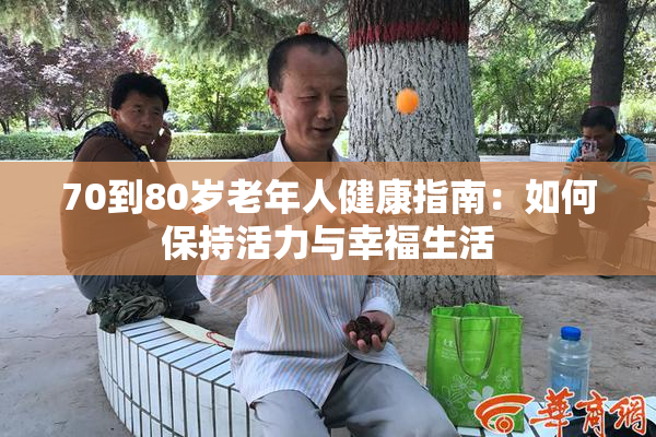 70到80岁老年人健康指南：如何保持活力与幸福生活