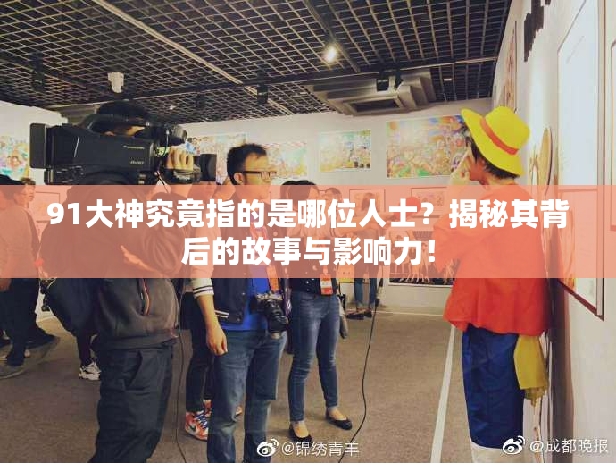 91大神究竟指的是哪位人士？揭秘其背后的故事与影响力！