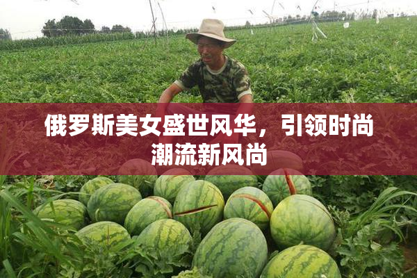 俄罗斯美女盛世风华，引领时尚潮流新风尚