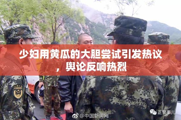少妇用黄瓜的大胆尝试引发热议，舆论反响热烈