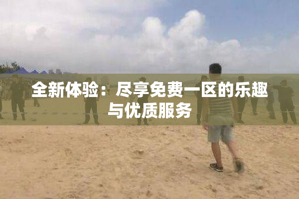 全新体验：尽享免费一区的乐趣与优质服务