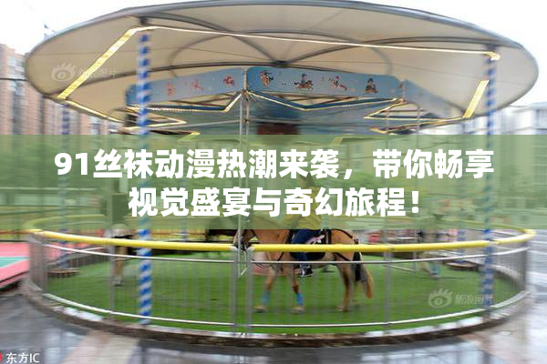 91丝袜动漫热潮来袭，带你畅享视觉盛宴与奇幻旅程！