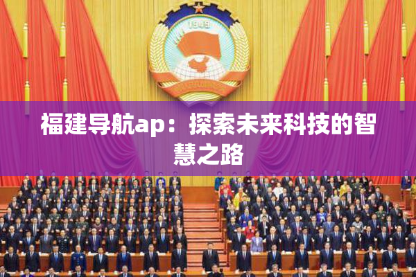 福建导航ap：探索未来科技的智慧之路
