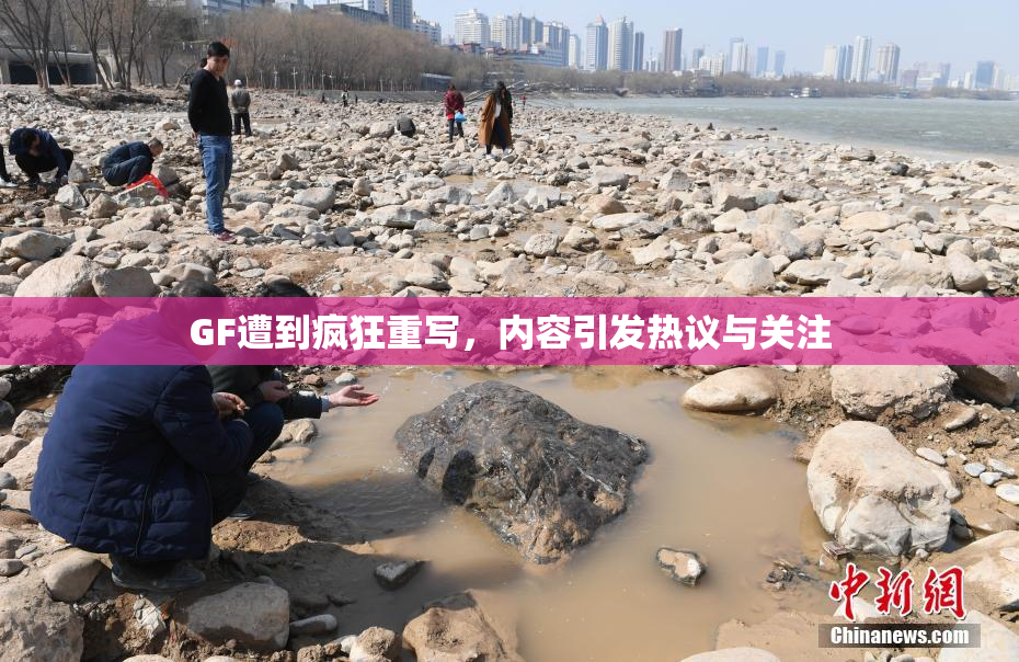 GF遭到疯狂重写，内容引发热议与关注