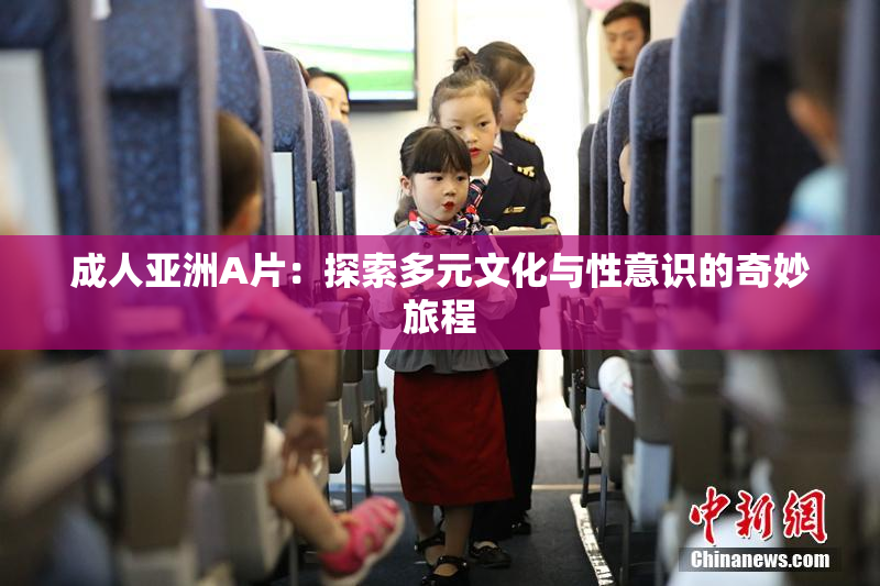 成人亚洲A片：探索多元文化与性意识的奇妙旅程