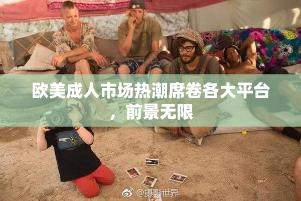 欧美成人市场热潮席卷各大平台，前景无限
