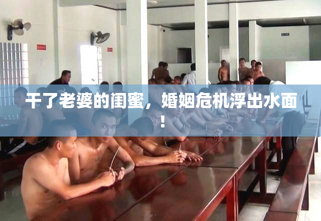 干了老婆的闺蜜，婚姻危机浮出水面！