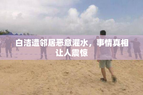 白洁遭邻居恶意灌水，事情真相让人震惊