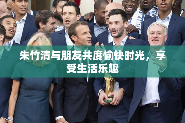 朱竹清与朋友共度愉快时光，享受生活乐趣