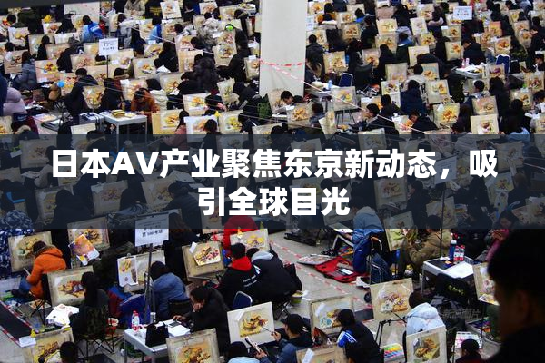 日本AV产业聚焦东京新动态，吸引全球目光