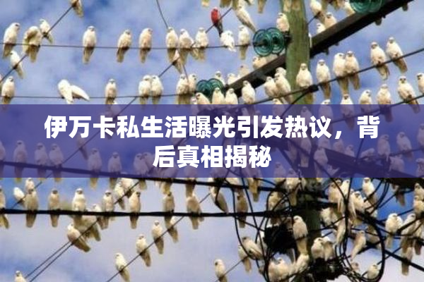 伊万卡私生活曝光引发热议，背后真相揭秘