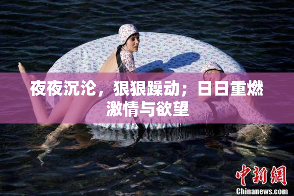 夜夜沉沦，狠狠躁动；日日重燃激情与欲望
