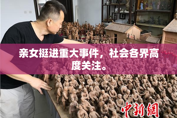 亲女挺进重大事件，社会各界高度关注。
