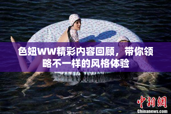 色妞WW精彩内容回顾，带你领略不一样的风格体验
