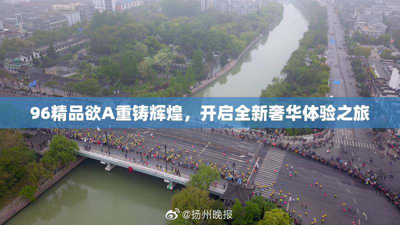 96精品欲A重铸辉煌，开启全新奢华体验之旅