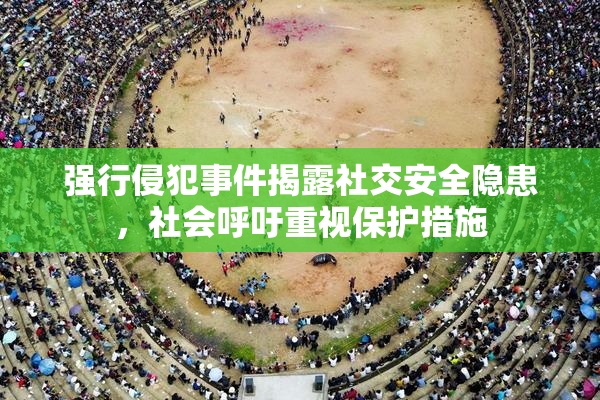 强行侵犯事件揭露社交安全隐患，社会呼吁重视保护措施