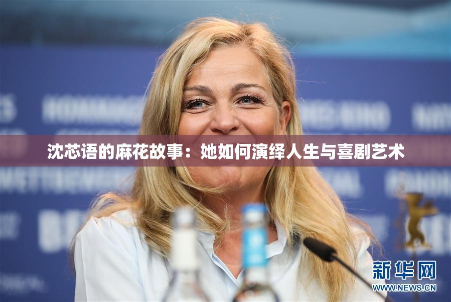 沈芯语的麻花故事：她如何演绎人生与喜剧艺术