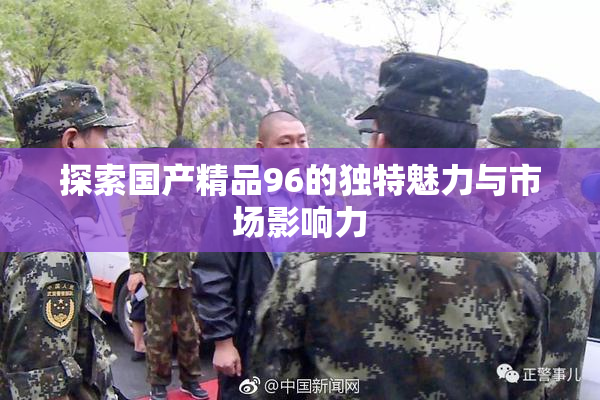 探索国产精品96的独特魅力与市场影响力