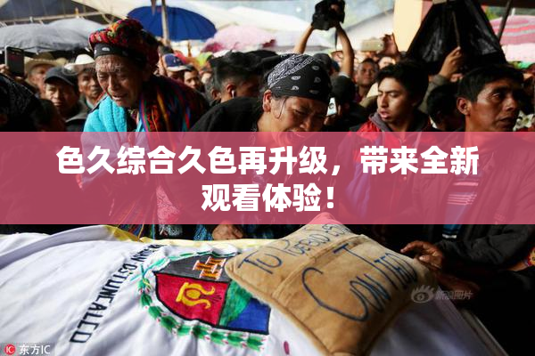色久综合久色再升级，带来全新观看体验！