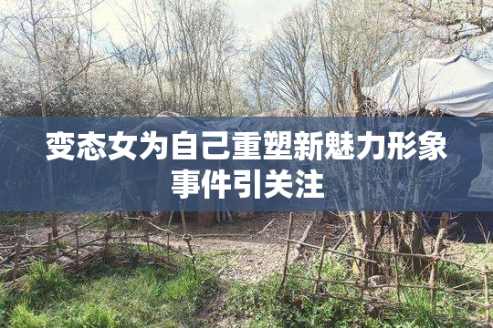 变态女为自己重塑新魅力形象事件引关注
