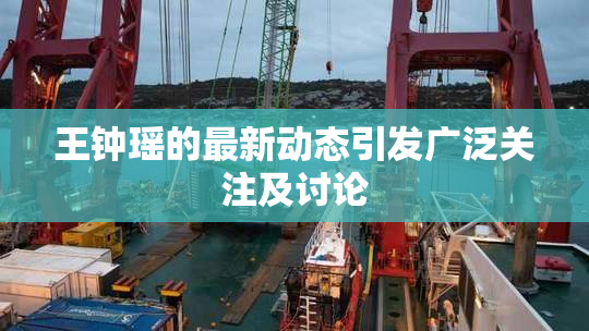 王钟瑶的最新动态引发广泛关注及讨论