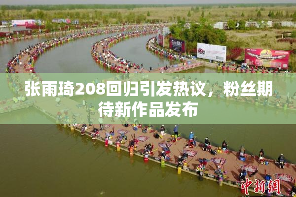 张雨琦208回归引发热议，粉丝期待新作品发布