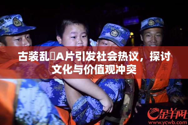 古装乱婬A片引发社会热议，探讨文化与价值观冲突