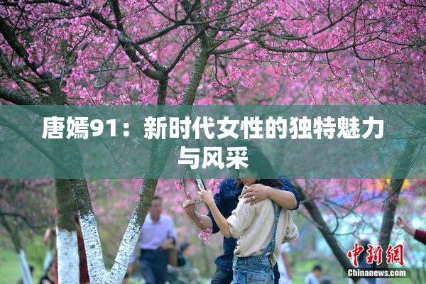 唐嫣91：新时代女性的独特魅力与风采