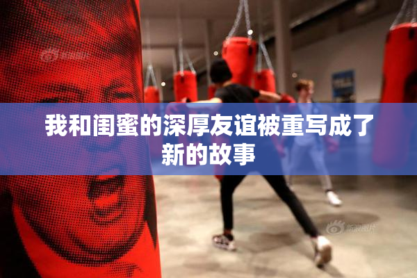 我和闺蜜的深厚友谊被重写成了新的故事