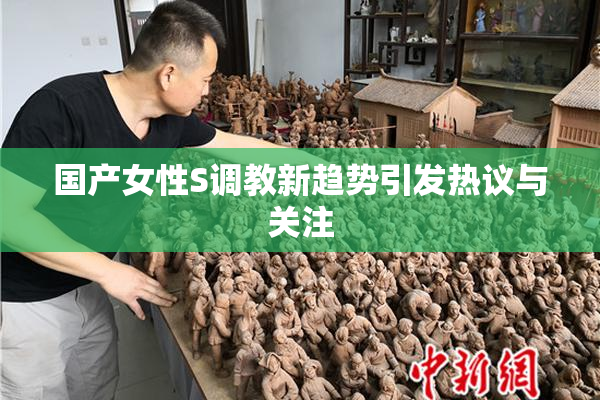 国产女性S调教新趋势引发热议与关注