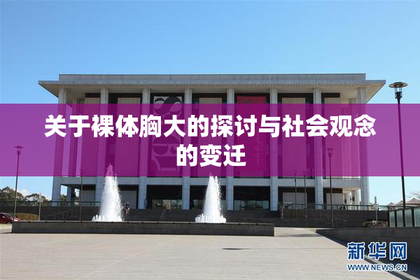 关于裸体胸大的探讨与社会观念的变迁