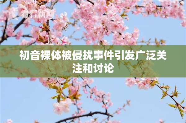 初音裸体被侵扰事件引发广泛关注和讨论