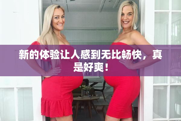 新的体验让人感到无比畅快，真是好爽！