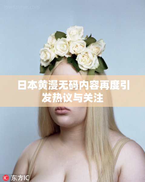 日本黄漫无码内容再度引发热议与关注