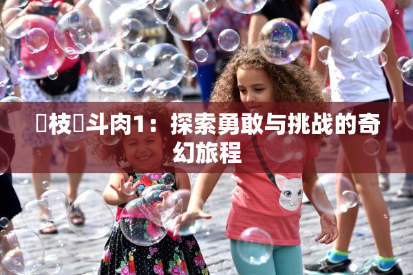狛枝凪斗肉1：探索勇敢与挑战的奇幻旅程