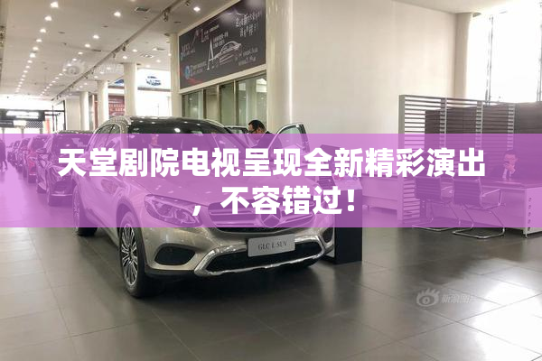 天堂剧院电视呈现全新精彩演出，不容错过！