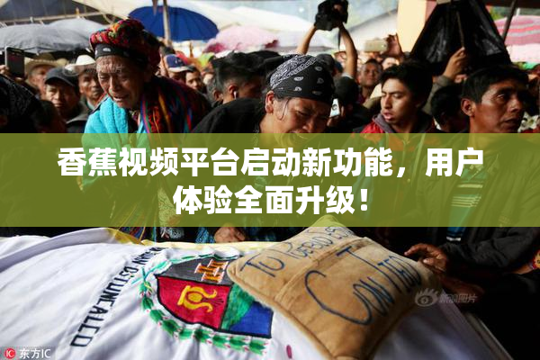 香蕉视频平台启动新功能，用户体验全面升级！